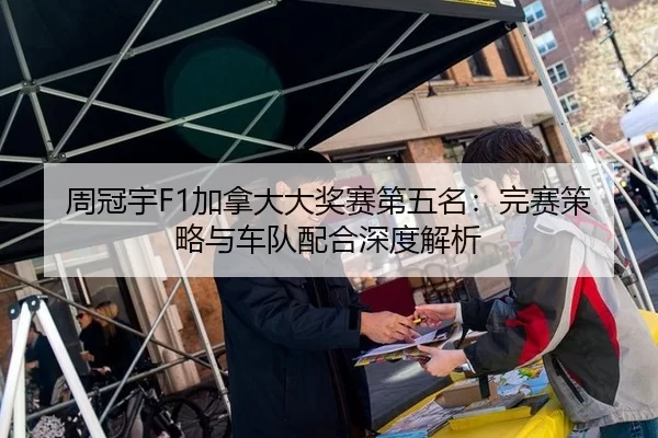 周冠宇F1加拿大大奖赛第五名：完赛策略与车队配合深度解析