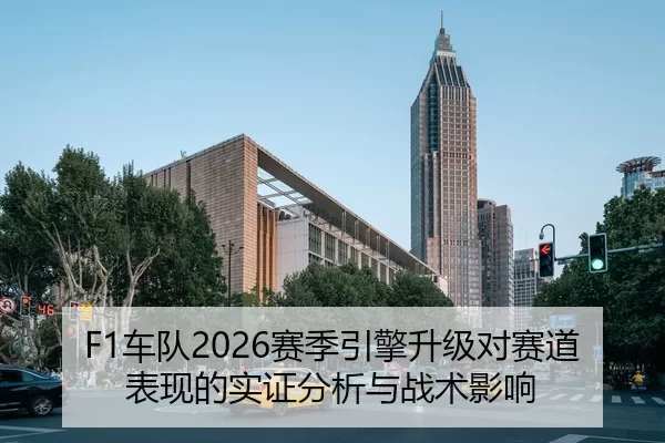F1车队2026赛季引擎升级对赛道表现的实证分析与战术影响
