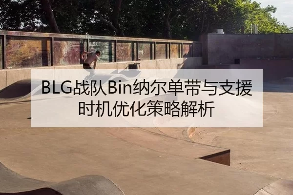 BLG战队Bin纳尔单带与支援时机优化策略解析