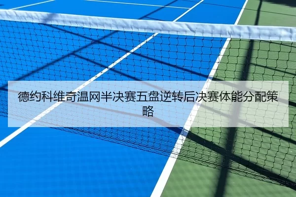 德约科维奇温网半决赛五盘逆转后决赛体能分配策略