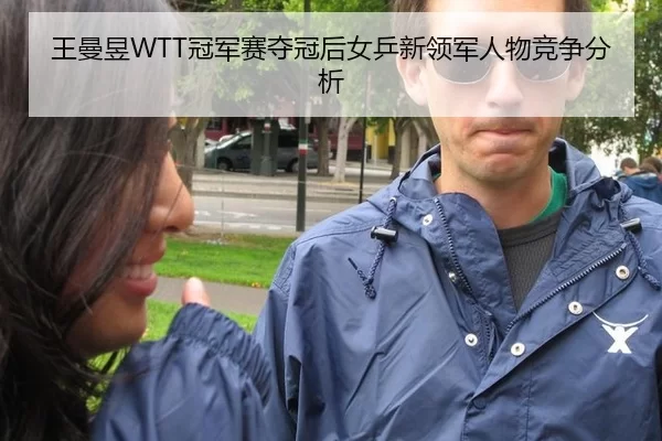 王曼昱WTT冠军赛夺冠后女乒新领军人物竞争分析